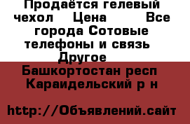 Продаётся гелевый чехол  › Цена ­ 55 - Все города Сотовые телефоны и связь » Другое   . Башкортостан респ.,Караидельский р-н